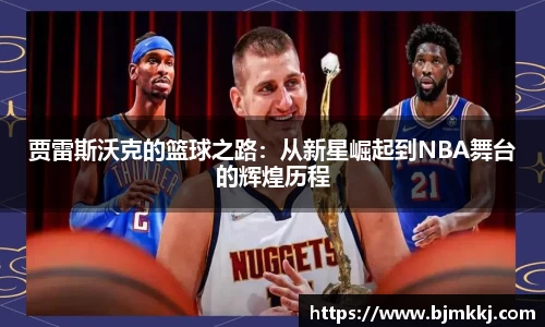 贾雷斯沃克的篮球之路：从新星崛起到NBA舞台的辉煌历程