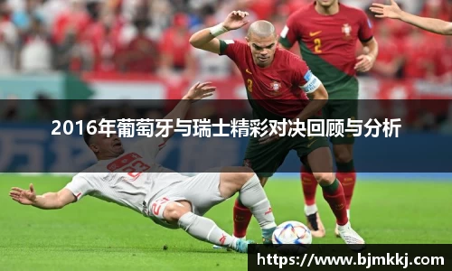 2016年葡萄牙与瑞士精彩对决回顾与分析