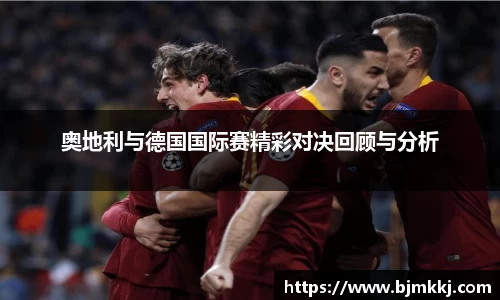 奥地利与德国国际赛精彩对决回顾与分析