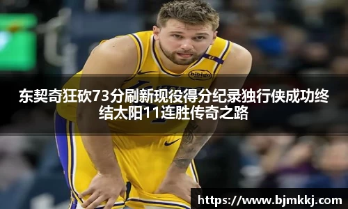 东契奇狂砍73分刷新现役得分纪录独行侠成功终结太阳11连胜传奇之路