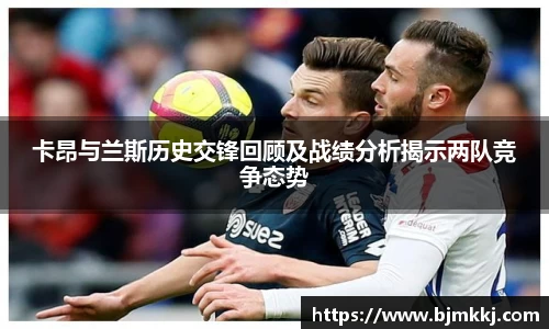 卡昂与兰斯历史交锋回顾及战绩分析揭示两队竞争态势