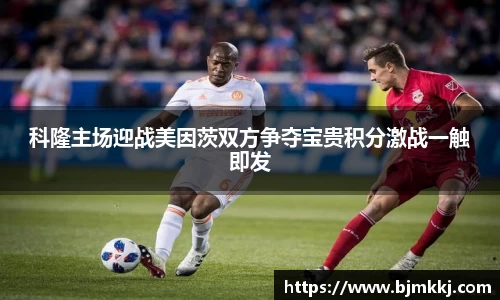 科隆主场迎战美因茨双方争夺宝贵积分激战一触即发