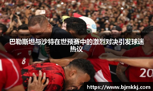 巴勒斯坦与沙特在世预赛中的激烈对决引发球迷热议