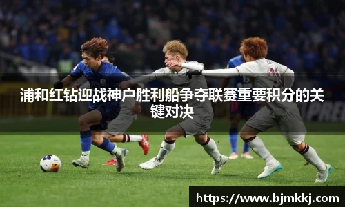 浦和红钻迎战神户胜利船争夺联赛重要积分的关键对决