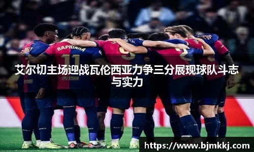 艾尔切主场迎战瓦伦西亚力争三分展现球队斗志与实力