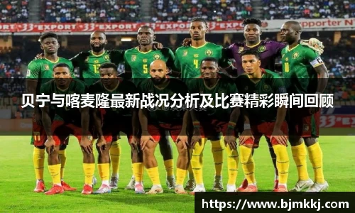 贝宁与喀麦隆最新战况分析及比赛精彩瞬间回顾