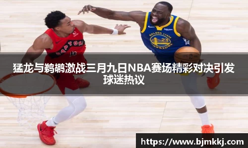猛龙与鹈鹕激战三月九日NBA赛场精彩对决引发球迷热议