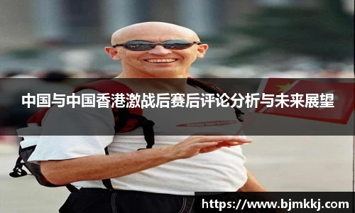 中国与中国香港激战后赛后评论分析与未来展望